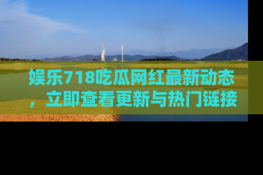 娱乐718吃瓜网红最新动态,立即查看更新与热门链接吧!