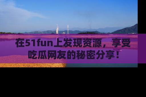 在51fun上发现资源,享受吃瓜网友的秘密分享!