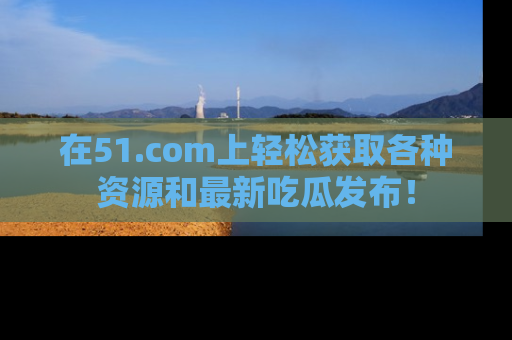 在51.com上轻松获取各种资源和最新吃瓜发布!