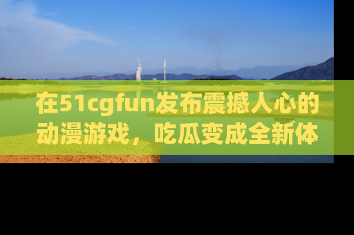 在51cgfun发布震撼人心的动漫游戏，吃瓜变成全新体验