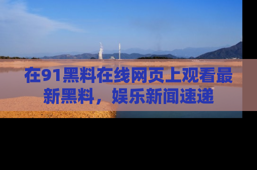 在91黑料在线网页上观看最新黑料,娱乐新闻速递