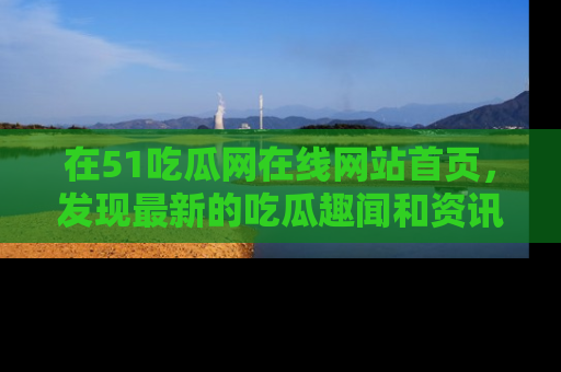在51吃瓜网在线网站首页,发现最新的吃瓜趣闻和资讯分享