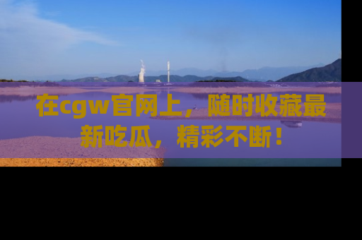在cgw官网上,随时收藏最新吃瓜,精彩不断!