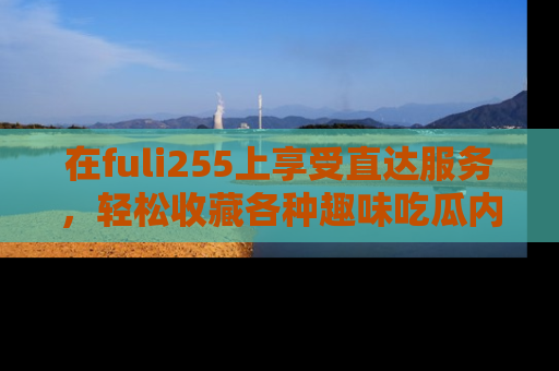 在fuli255上享受直达服务,轻松收藏各种趣味吃瓜内容,陪你欢笑!