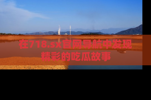 在718.sx官网导航中发现精彩的吃瓜故事