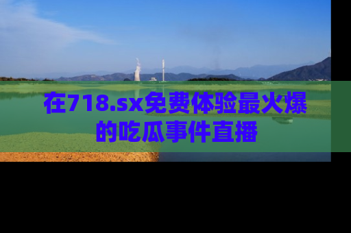 在718.sx免费体验最火爆的吃瓜事件直播