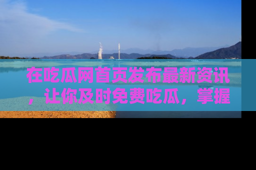 在吃瓜网首页发布最新资讯,让你及时免费吃瓜,掌握热点!