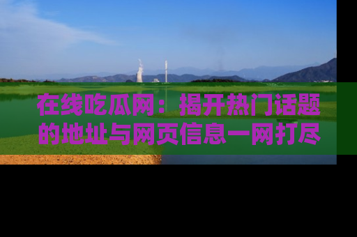 在线吃瓜网：揭开热门话题的地址与网页信息一网打尽