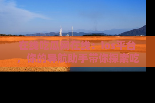 在线吃瓜网在线:ios平台,你的导航助手带你探索吃瓜新天地!