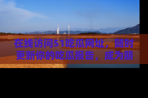 在线访问51吃瓜网址，随时更新你的吃瓜报告，成为朋友圈中的八卦达人！