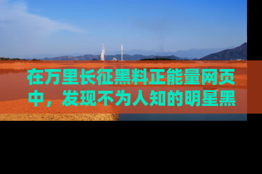 在万里长征黑料正能量网页中，发现不为人知的明星黑料与积极能量