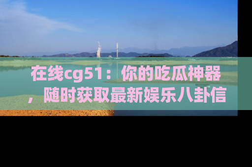 在线cg51：你的吃瓜神器，随时获取最新娱乐八卦信息。