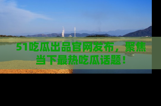 51吃瓜出品官网发布，聚焦当下最热吃瓜话题！