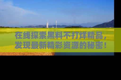 在线探索黑料不打烊精品,发现最新精彩资源的秘密!
