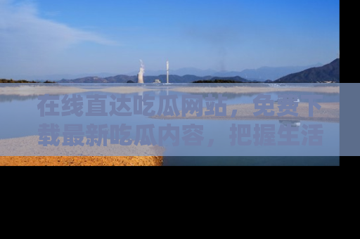 在线直达吃瓜网站,免费下载最新吃瓜内容,把握生活乐趣!