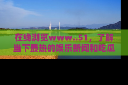 在线浏览www..51,了解当下最热的娱乐新闻和吃瓜话题