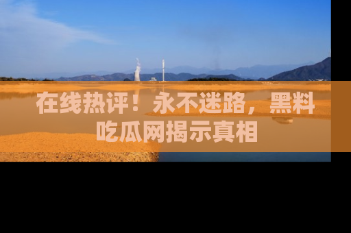 在线热评!永不迷路,黑料吃瓜网揭示真相