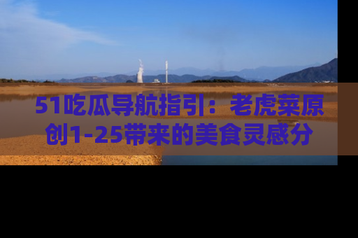 51吃瓜导航指引：老虎菜原创1-25带来的美食灵感分享