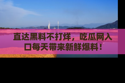 直达黑料不打烊,吃瓜网入口每天带来新鲜爆料!