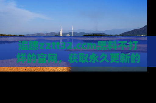 追踪zztt32.ccm黑料不打烊的官网,获取永久更新的娱乐圈内幕,做个资深吃瓜群众!