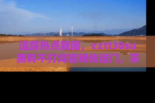 追踪热点新闻,zztt30su黑料不打烊官网传送门,带你进入吃瓜新世界!