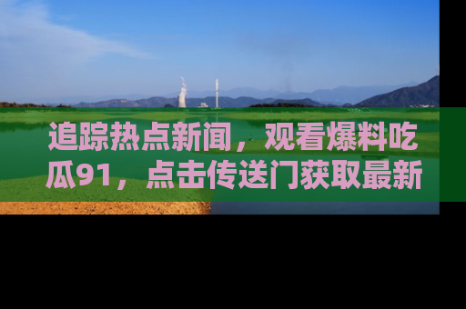 追踪热点新闻,观看爆料吃瓜91,点击传送门获取最新更新!