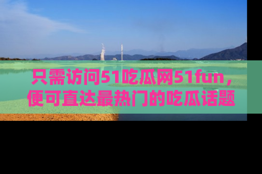 只需访问51吃瓜网51fun,便可直达最热门的吃瓜话题和资讯