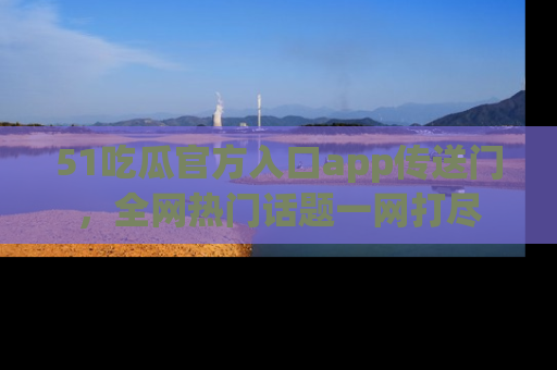 51吃瓜官方入口app传送门，全网热门话题一网打尽