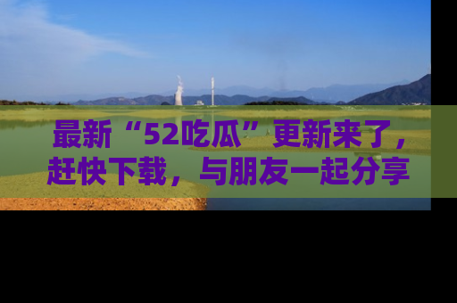 最新“52吃瓜”更新来了,赶快下载,与朋友一起分享吃瓜乐趣!