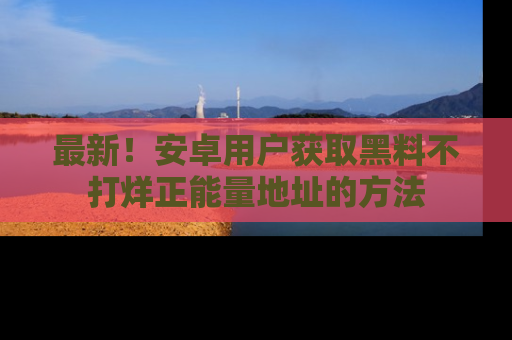 最新!安卓用户获取黑料不打烊正能量地址的方法