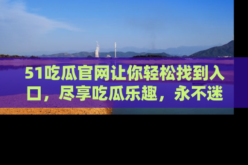 51吃瓜官网让你轻松找到入口,尽享吃瓜乐趣,永不迷路!