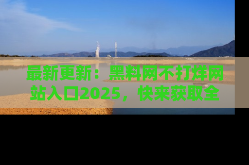 最新更新:黑料网不打烊网站入口2025,快来获取全新链接和网址!