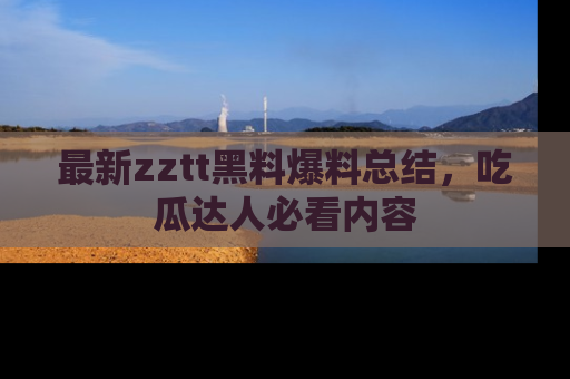 最新zztt黑料爆料总结,吃瓜达人必看内容
