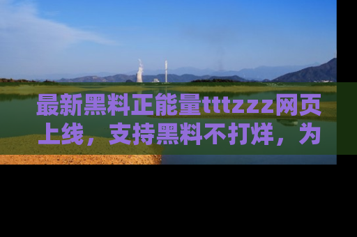 最新黑料正能量tttzzz网页上线,支持黑料不打烊,为你呈现丰富多彩的社会热议!