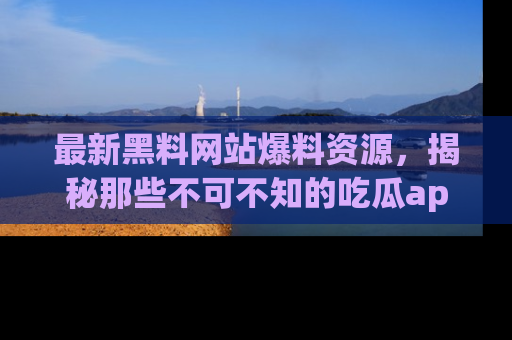 最新黑料网站爆料资源,揭秘那些不可不知的吃瓜app!