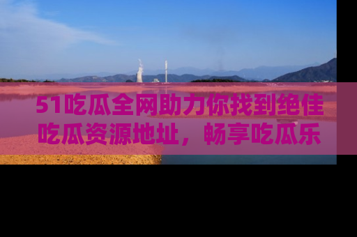 51吃瓜全网助力你找到绝佳吃瓜资源地址,畅享吃瓜乐趣!