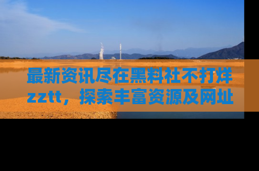 最新资讯尽在黑料社不打烊zztt，探索丰富资源及网址！